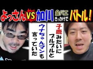 【よっさん】VS【加川】【金バエ】きっかけでバトル!「うなちゃんマンも言っていた」「子鹿みたいにプルプルと」11月27日