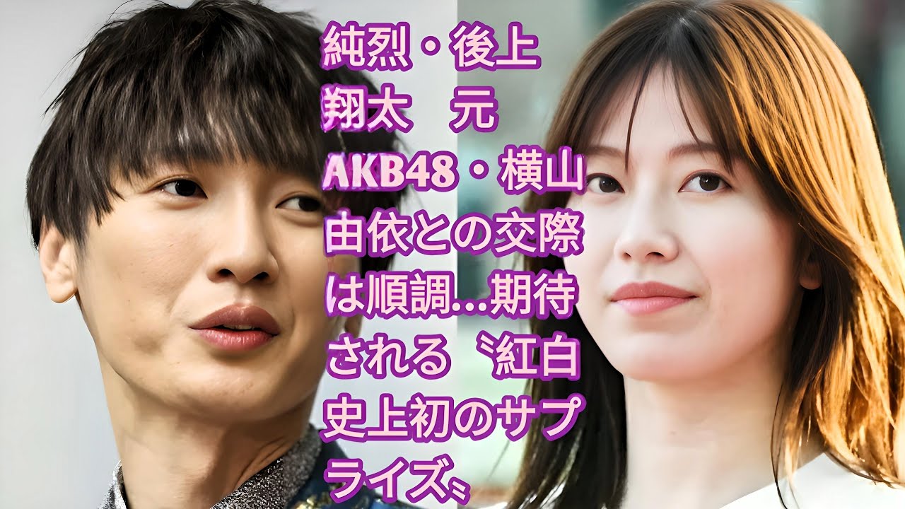 純烈・後上翔太　元AKB48・横山由依との交際は順調…期待される〝紅白史上初のサプライズ〟•  交際が発覚した純烈・後上翔太と、元AKB48の横山由依